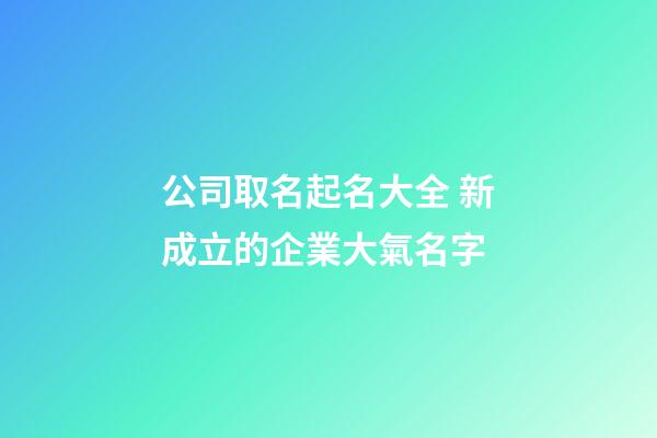 公司取名起名大全 新成立的企業大氣名字-第1張-公司起名-玄機派